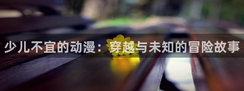 kakaopage韩漫官网：少儿不宜的动漫：穿越与未知的冒险故事