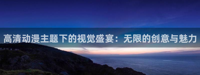 age动漫网上看：高清动漫主题下的视觉盛宴：无限的创意与魅力