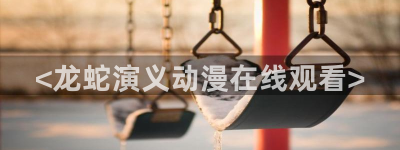 age漫画网：<龙蛇演义动漫在线观看>