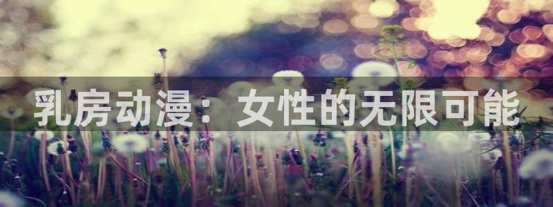 age动漫官网在线入口：乳房动漫：女性的无限可能
