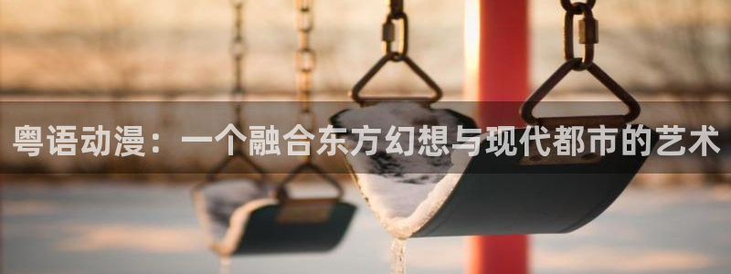 age动漫网下载：粤语动漫：一个融合东方幻想与现代都市的艺术